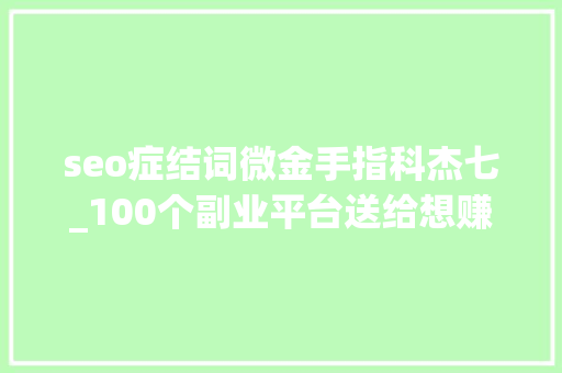 seo症结词微金手指科杰七_100个副业平台送给想赚零花钱的你 seo症结词微金手指科杰七_100个副业平台送给想赚零花钱的你 神马SEO