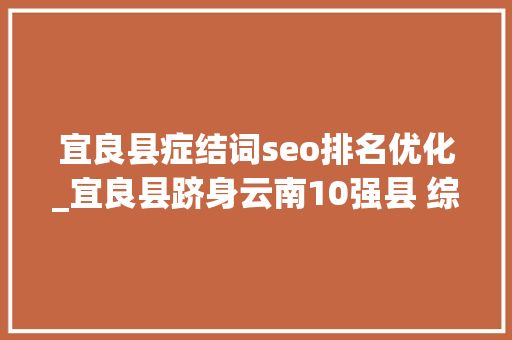 宜良县症结词seo排名优化_宜良县跻身云南10强县 综合排名两年跃升86位 神马SEO 宜良县症结词seo排名优化_宜良县跻身云南10强县 综合排名两年跃升86位 宜良县症结词seo排名优化_宜良县跻身云南10强县 综合排名两年跃升86位 神马SEO