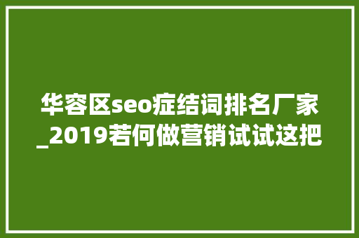 华容区seo症结词排名厂家_2019若何做营销试试这把品效合一的六脉神剑 华容区seo症结词排名厂家_2019若何做营销试试这把品效合一的六脉神剑 搜狗SEO