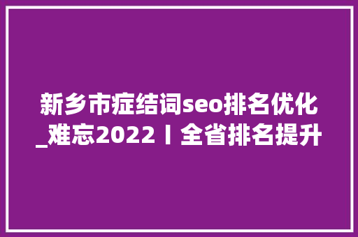 新乡市症结词seo排名优化_难忘2022〡全省排名提升3位新乡营商情形有较大年夜改进 新乡市症结词seo排名优化_难忘2022〡全省排名提升3位新乡营商情形有较大年夜改进 搜狗SEO