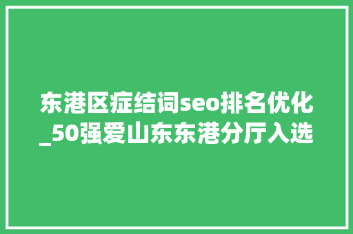 东港区症结词seo排名优化_50强爱山东东港分厅入选 东港区症结词seo排名优化_50强爱山东东港分厅入选 必应SEO
