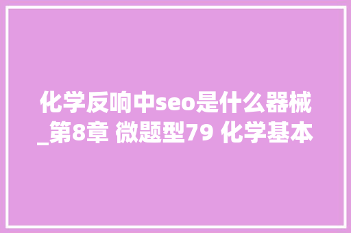 化学反响中seo是什么器械_第8章 微题型79 化学基本事理类化工流程 2022年新高考化学微专题 化学反响中seo是什么器械_第8章 微题型79 化学基本事理类化工流程 2022年新高考化学微专题 SEO关键词