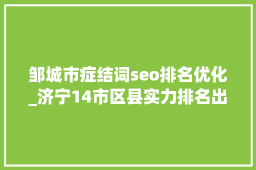 邹城市症结词seo排名优化_济宁14市区县实力排名出炉邹城第1微山直追曲阜金乡最亮眼