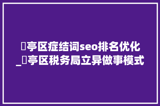 猇亭区症结词seo排名优化_猇亭区税务局立异做事模式提升做事品格