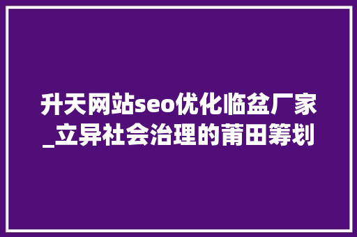 升天网站seo优化临盆厂家_立异社会治理的莆田筹划