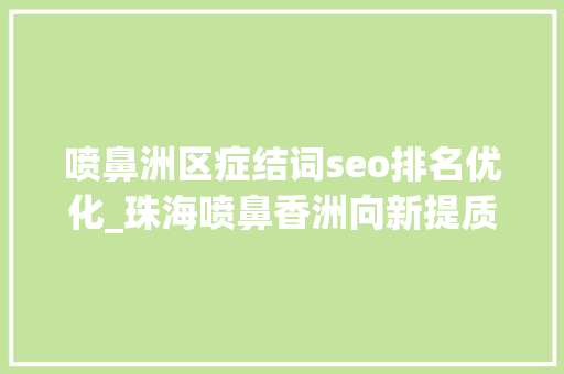 喷鼻洲区症结词seo排名优化_珠海喷鼻香洲向新提质 喷鼻洲区症结词seo排名优化_珠海喷鼻香洲向新提质 SEO关键词