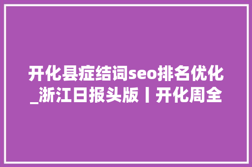开化县症结词seo排名优化_浙江日报头版丨开化周全优化县域空间构造提升空间治理效能 多规合一 满盘皆活 开化县症结词seo排名优化_浙江日报头版丨开化周全优化县域空间构造提升空间治理效能 多规合一 满盘皆活 网站建设公司