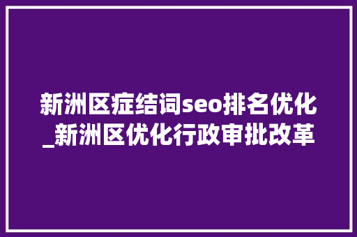 新洲区症结词seo排名优化_新洲区优化行政审批改革 让庶平易近干事少跑腿