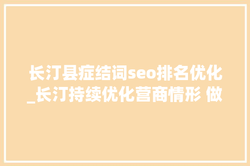 长汀县症结词seo排名优化_长汀持续优化营商情形 做事企业稳岗扩岗助企成长 长汀县症结词seo排名优化_长汀持续优化营商情形 做事企业稳岗扩岗助企成长 神马SEO