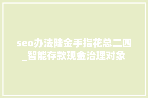 seo办法陆金手指花总二四_智能存款现金治理对象 seo办法陆金手指花总二四_智能存款现金治理对象 神马SEO