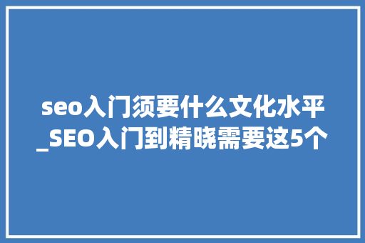 seo入门须要什么文化水平_SEO入门到精晓需要这5个技巧 seo入门须要什么文化水平_SEO入门到精晓需要这5个技巧 网站建设公司