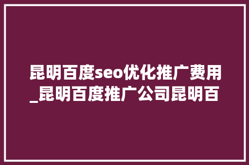 昆明百度seo优化推广费用_昆明百度推广公司昆明百度公司昆明百度开户套户非企户返点户 昆明百度seo优化推广费用_昆明百度推广公司昆明百度公司昆明百度开户套户非企户返点户 搜狗SEO