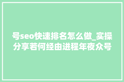号seo快速排名怎么做_实操分享若何经由进程年夜众号SEO排名优化获取精准垂直流量 号seo快速排名怎么做_实操分享若何经由进程年夜众号SEO排名优化获取精准垂直流量 网站建设公司