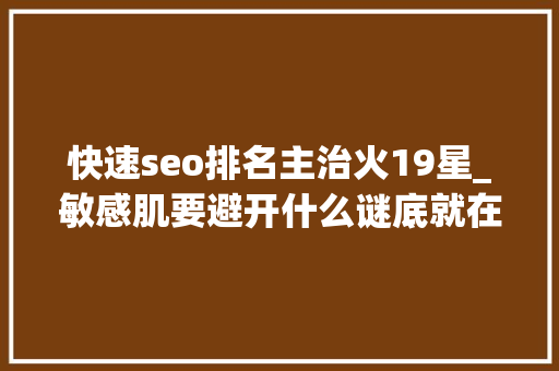 快速seo排名主治火19星_敏感肌要避开什么谜底就在成分表里 快速seo排名主治火19星_敏感肌要避开什么谜底就在成分表里 网站建设公司