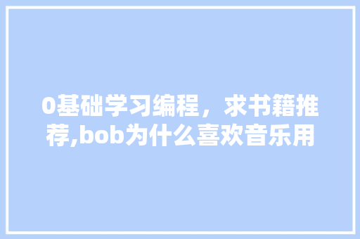 0基础学习编程，求书籍推荐,bob为什么喜欢音乐用英语怎么说。 网站建设公司