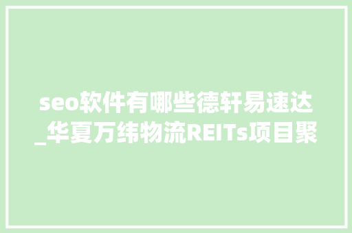 seo软件有哪些德轩易速达_华夏万纬物流REITs项目聚焦反馈磋商热点不止一点 seo软件有哪些德轩易速达_华夏万纬物流REITs项目聚焦反馈磋商热点不止一点 网站建设公司