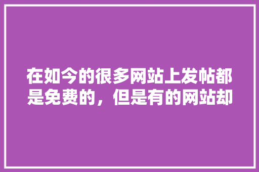 在如今的很多网站上发帖都是免费的，但是有的网站却要收发帖费，对此你怎么看,为什么域名要收费呢。