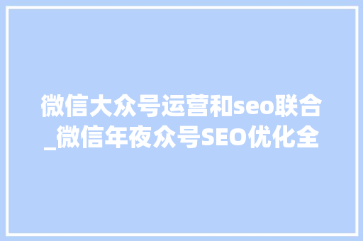 微信大众号运营和seo联合_微信年夜众号SEO优化全攻略从内容到运营全方位提升搜索效果 微信大众号运营和seo联合_微信年夜众号SEO优化全攻略从内容到运营全方位提升搜索效果 神马SEO