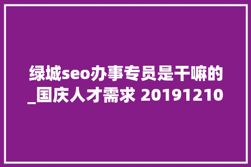 绿城seo办事专员是干嘛的_国庆人才需求 20191210 绿城seo办事专员是干嘛的_国庆人才需求 20191210 SEO关键词