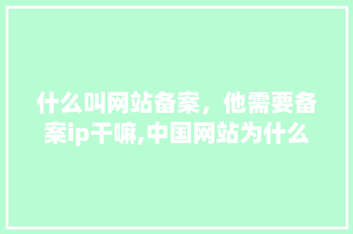 什么叫网站备案，他需要备案ip干嘛,中国网站为什么要备案呢。 什么叫网站备案，他需要备案ip干嘛,中国网站为什么要备案呢。 网站建设公司