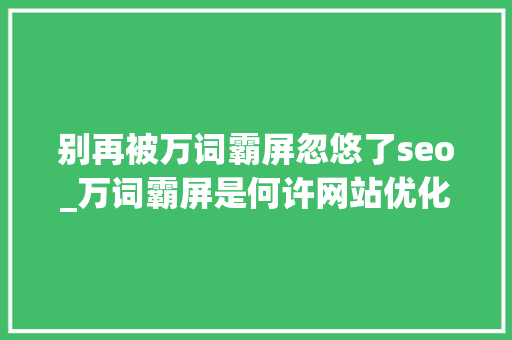 别再被万词霸屏忽悠了seo_万词霸屏是何许网站优化办法小编建议切切不要做 别再被万词霸屏忽悠了seo_万词霸屏是何许网站优化办法小编建议切切不要做 SEO关键词