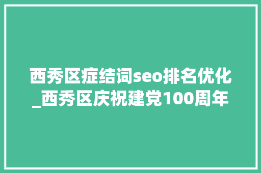 西秀区症结词seo排名优化_西秀区庆祝建党100周年理论研讨会获奖论文在党的引诱下辉煌成长关于西秀教诲成长的思虑 西秀区症结词seo排名优化_西秀区庆祝建党100周年理论研讨会获奖论文在党的引诱下辉煌成长关于西秀教诲成长的思虑 神马SEO