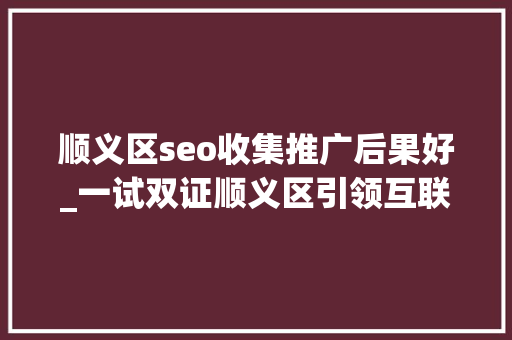 顺义区seo收集推广后果好_一试双证顺义区引领互联网营销人才培养新潮流