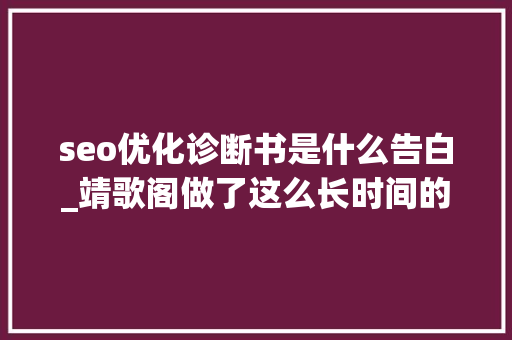 seo优化诊断书是什么告白_靖歌阁做了这么长时间的SEO你知道什么是真正的SEO么 seo优化诊断书是什么告白_靖歌阁做了这么长时间的SEO你知道什么是真正的SEO么 SEO关键词