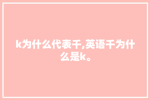 k为什么代表千,英语千为什么是k。 k为什么代表千,英语千为什么是k。 百度SEO