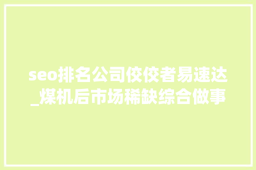 seo排名公司佼佼者易速达_煤机后市场稀缺综合做事商 速达股份开启新股网上申购 seo排名公司佼佼者易速达_煤机后市场稀缺综合做事商 速达股份开启新股网上申购 必应SEO