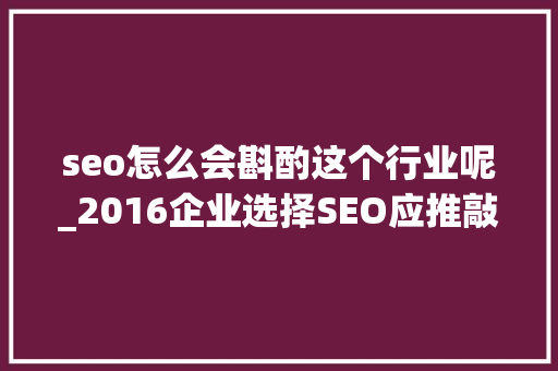 seo怎么会斟酌这个行业呢_2016企业选择SEO应推敲哪些成分 seo怎么会斟酌这个行业呢_2016企业选择SEO应推敲哪些成分 百度SEO