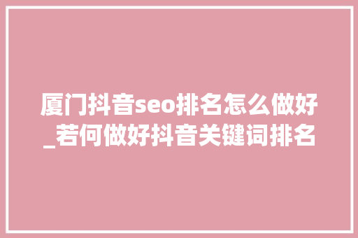 厦门抖音seo排名怎么做好_若何做好抖音关键词排名获取精准流量行无界短视频代运营 厦门抖音seo排名怎么做好_若何做好抖音关键词排名获取精准流量行无界短视频代运营 SEO关键词