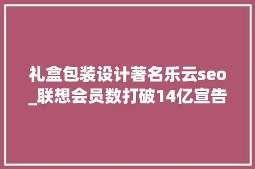礼盒包装设计著名乐云seo_联想会员数打破14亿宣告三款王一博定制版产品