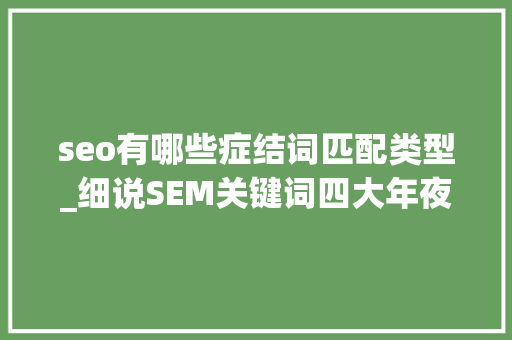seo有哪些症结词匹配类型_细说SEM关键词四大年夜匹配模式 seo有哪些症结词匹配类型_细说SEM关键词四大年夜匹配模式 网站建设公司