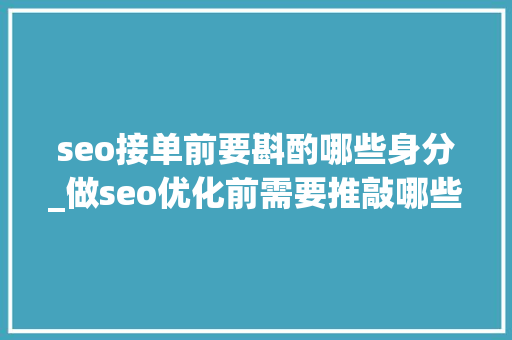 seo接单前要斟酌哪些身分_做seo优化前需要推敲哪些 seo接单前要斟酌哪些身分_做seo优化前需要推敲哪些 SEO关键词