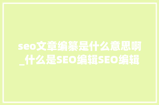 seo文章编纂是什么意思啊_什么是SEO编辑SEO编辑工作内容第一步 seo文章编纂是什么意思啊_什么是SEO编辑SEO编辑工作内容第一步 必应SEO