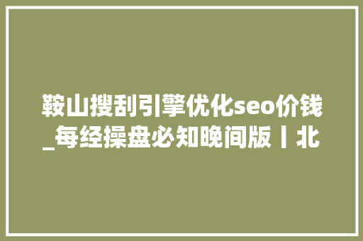 鞍山搜刮引擎优化seo价钱_每经操盘必知晚间版丨北向资金卖出中国安然916亿龙虎榜机构席位抢筹蓝色光标174亿获瑞士央行力挺瑞信一度涨超20地区性银行股再度大年夜跌