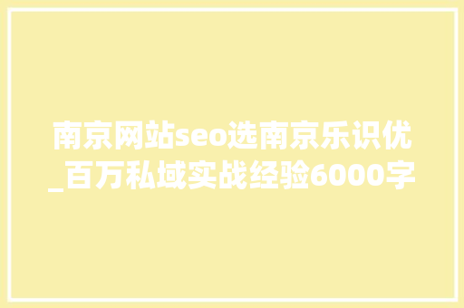 南京网站seo选南京乐识优_百万私域实战经验6000字搭建私域体系 南京网站seo选南京乐识优_百万私域实战经验6000字搭建私域体系 网站建设公司