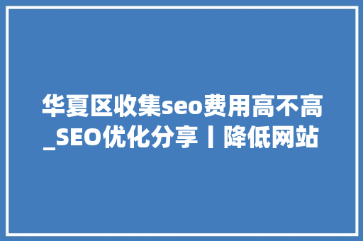 华夏区收集seo费用高不高_SEO优化分享丨降低网站跳出率的3种方法