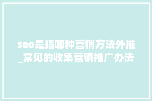 seo是指哪种营销方法外推_常见的收集营销推广办法优缺点是什么