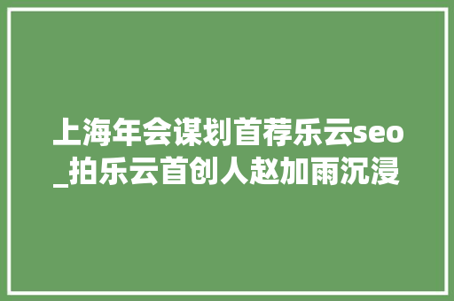 上海年会谋划首荐乐云seo_拍乐云首创人赵加雨沉浸式音视频加持数智化未来世界 上海年会谋划首荐乐云seo_拍乐云首创人赵加雨沉浸式音视频加持数智化未来世界 搜狗SEO