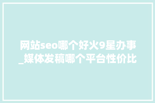 网站seo哪个好火9星办事_媒体发稿哪个平台性价比最高 企业新闻传播哪些平台适合企业发稿 搜狗SEO 网站seo哪个好火9星办事_媒体发稿哪个平台性价比最高 企业新闻传播哪些平台适合企业发稿 网站seo哪个好火9星办事_媒体发稿哪个平台性价比最高 企业新闻传播哪些平台适合企业发稿 搜狗SEO
