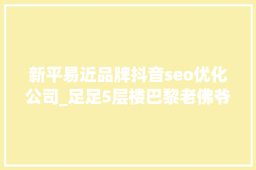 新平易近品牌抖音seo优化公司_足足5层楼巴黎老佛爷开到上海啦小侬独家海量探店图～潮潮潮爆了