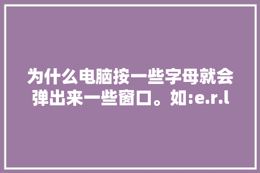 为什么电脑按一些字母就会弹出来一些窗口。如:e.r.l.m,建设为什么会弹窗口呢。