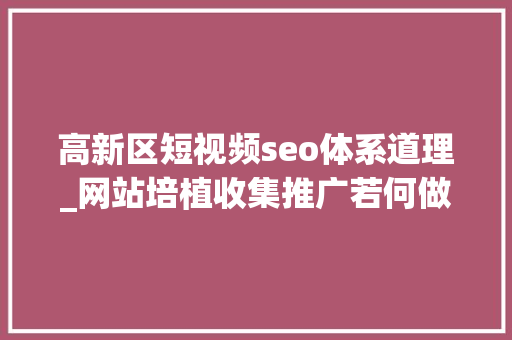 高新区短视频seo体系道理_网站培植收集推广若何做好SEO工作 高新区短视频seo体系道理_网站培植收集推广若何做好SEO工作 神马SEO