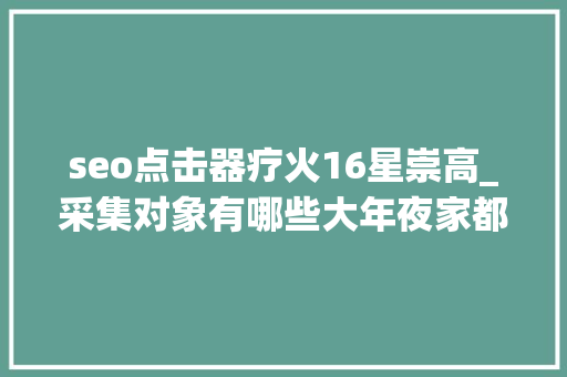 seo点击器疗火16星崇高_采集对象有哪些大年夜家都在用的免费采集对象 seo点击器疗火16星崇高_采集对象有哪些大年夜家都在用的免费采集对象 搜狗SEO
