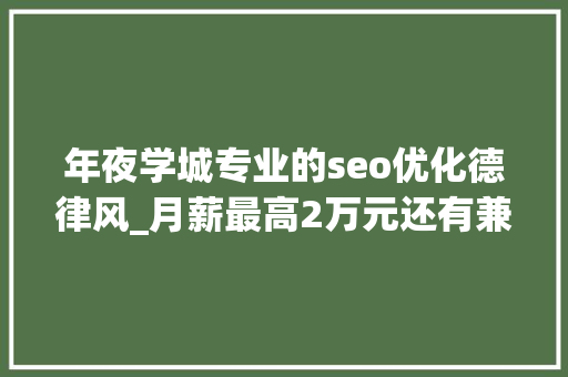 年夜学城专业的seo优化德律风_月薪最高2万元还有兼职岗位松江这些企业正在招人 年夜学城专业的seo优化德律风_月薪最高2万元还有兼职岗位松江这些企业正在招人 百度SEO