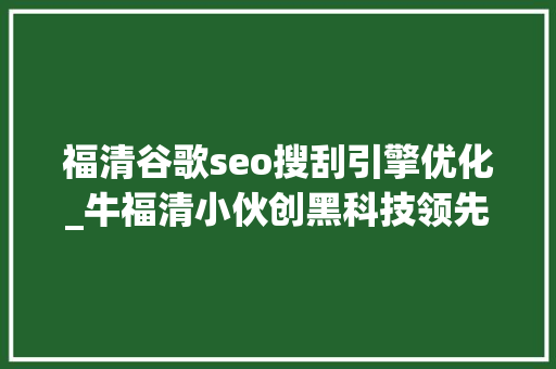 福清谷歌seo搜刮引擎优化_牛福清小伙创黑科技领先谷歌已达到国际顶尖