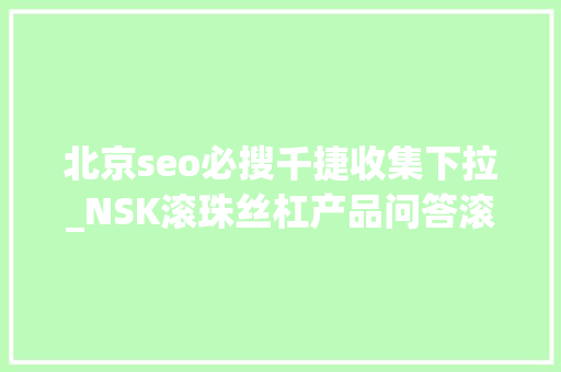 北京seo必搜千捷收集下拉_NSK滚珠丝杠产品问答滚珠丝杠皆看千捷收集下拉 北京seo必搜千捷收集下拉_NSK滚珠丝杠产品问答滚珠丝杠皆看千捷收集下拉 必应SEO