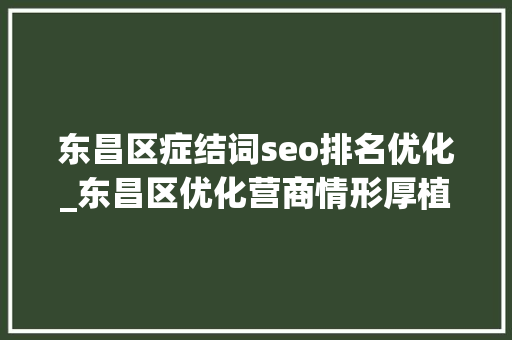 东昌区症结词seo排名优化_东昌区优化营商情形厚植成长膏壤 东昌区症结词seo排名优化_东昌区优化营商情形厚植成长膏壤 SEO关键词